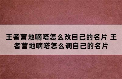 王者营地嘀嗒怎么改自己的名片 王者营地嘀嗒怎么调自己的名片